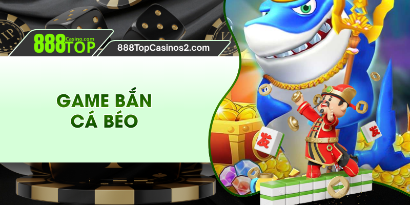 Game Bắn Cá Béo - Săn Cá Cực Hay, Nhận Thưởng Khủng 888top